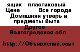 ящик   пластиковый › Цена ­ 270 - Все города Домашняя утварь и предметы быта » Другое   . Волгоградская обл.